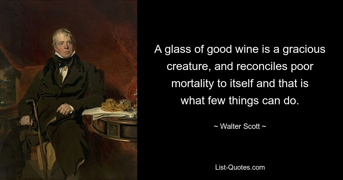 A glass of good wine is a gracious creature, and reconciles poor mortality to itself and that is what few things can do. — © Walter Scott