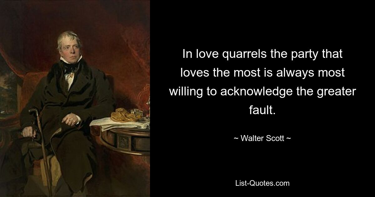 In love quarrels the party that loves the most is always most willing to acknowledge the greater fault. — © Walter Scott