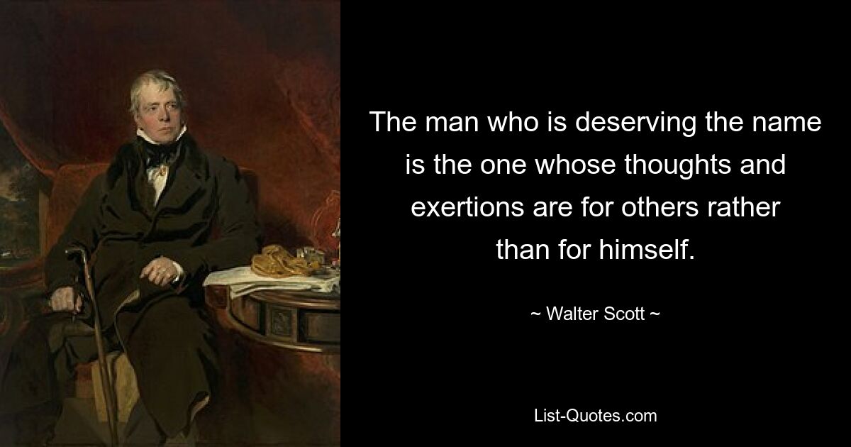 The man who is deserving the name is the one whose thoughts and exertions are for others rather than for himself. — © Walter Scott