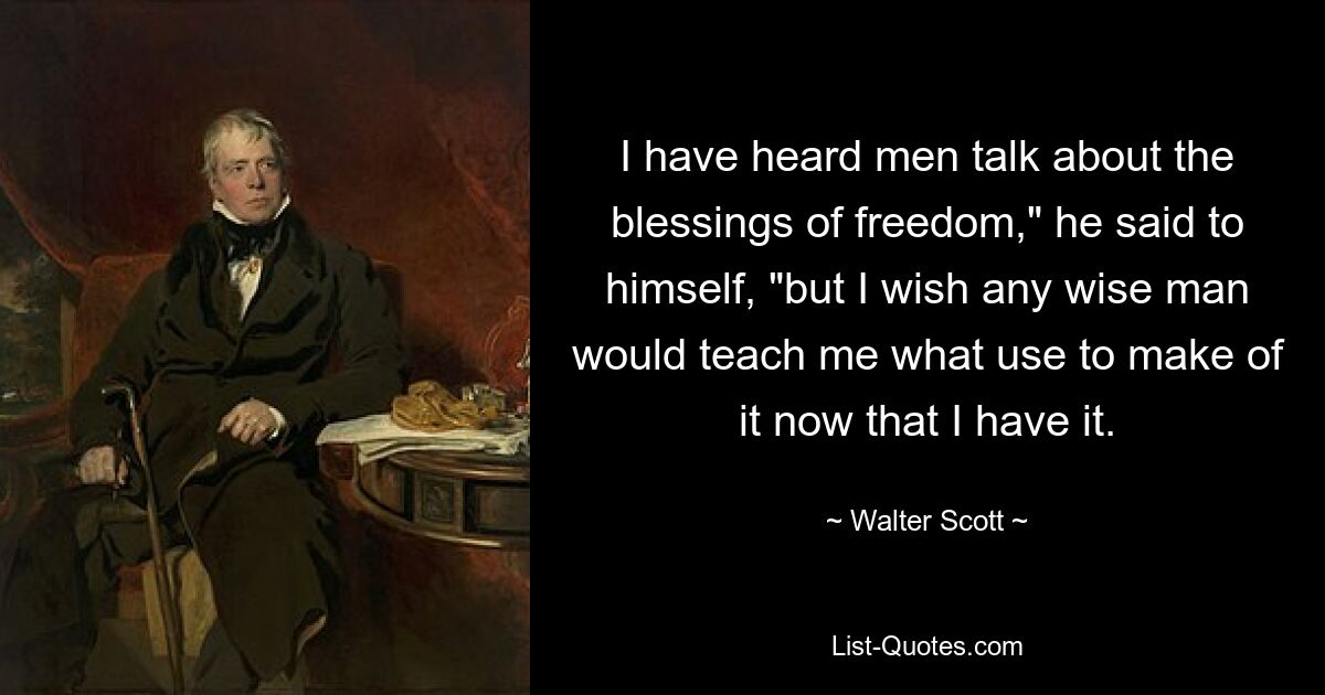 I have heard men talk about the blessings of freedom," he said to himself, "but I wish any wise man would teach me what use to make of it now that I have it. — © Walter Scott