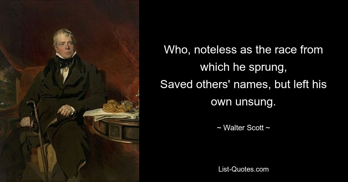 Who, noteless as the race from which he sprung,
Saved others' names, but left his own unsung. — © Walter Scott