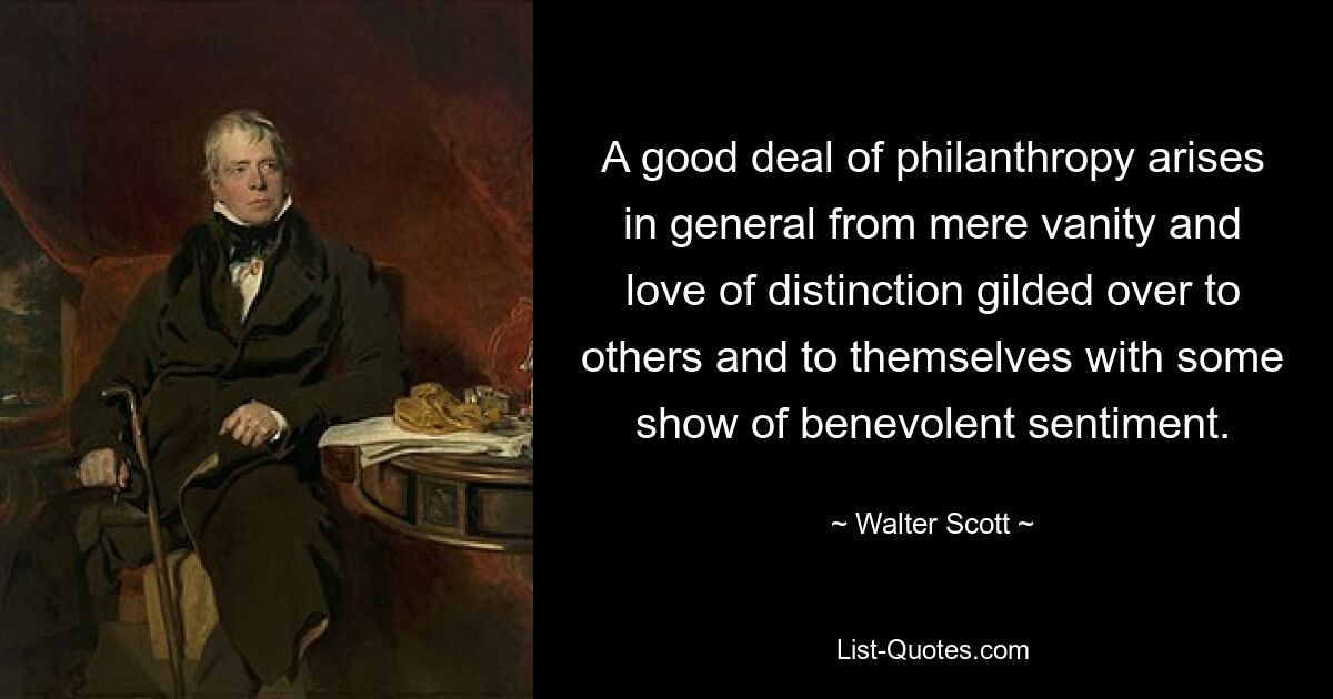 A good deal of philanthropy arises in general from mere vanity and love of distinction gilded over to others and to themselves with some show of benevolent sentiment. — © Walter Scott