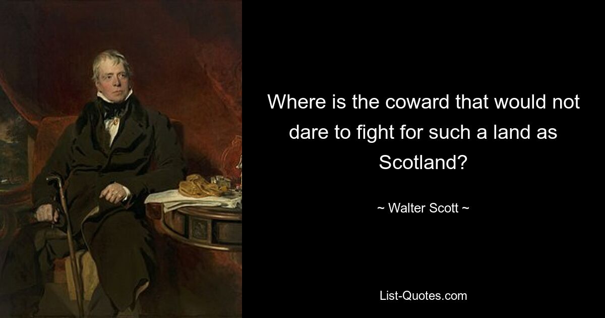 Where is the coward that would not dare to fight for such a land as Scotland? — © Walter Scott