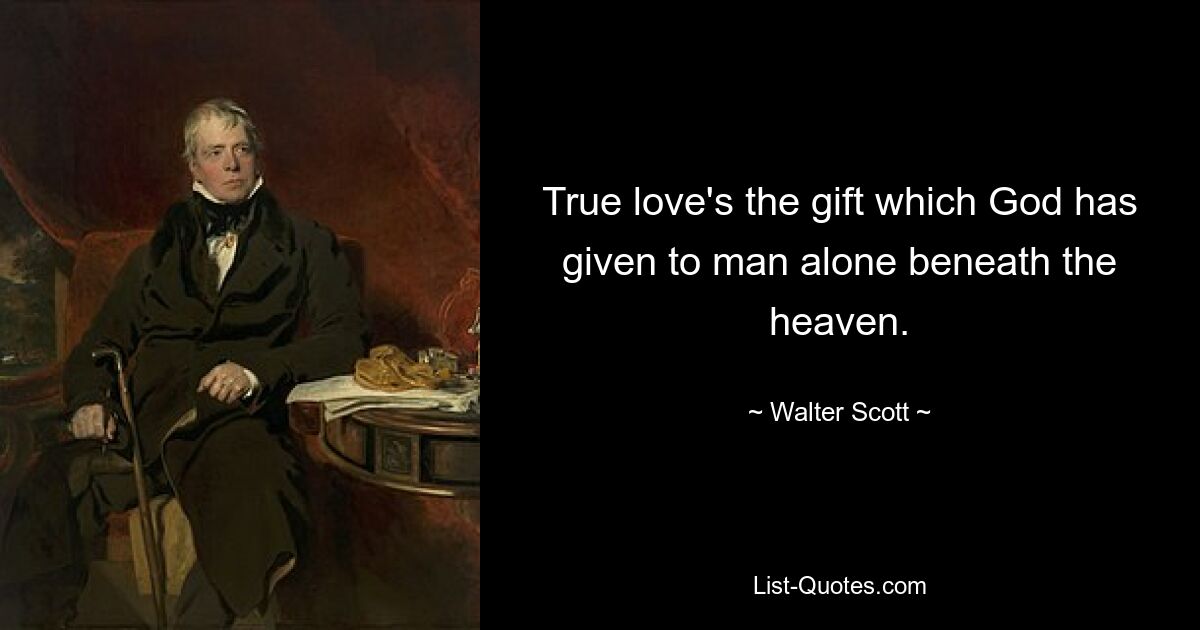 True love's the gift which God has given to man alone beneath the heaven. — © Walter Scott