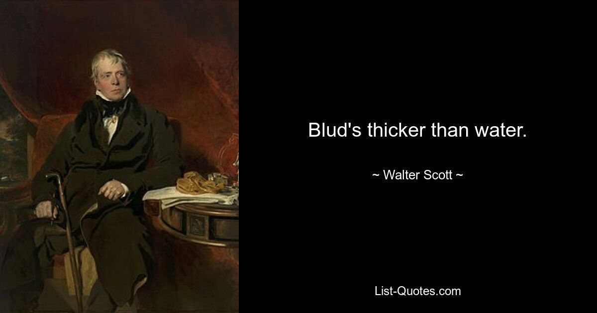 Blud's thicker than water. — © Walter Scott