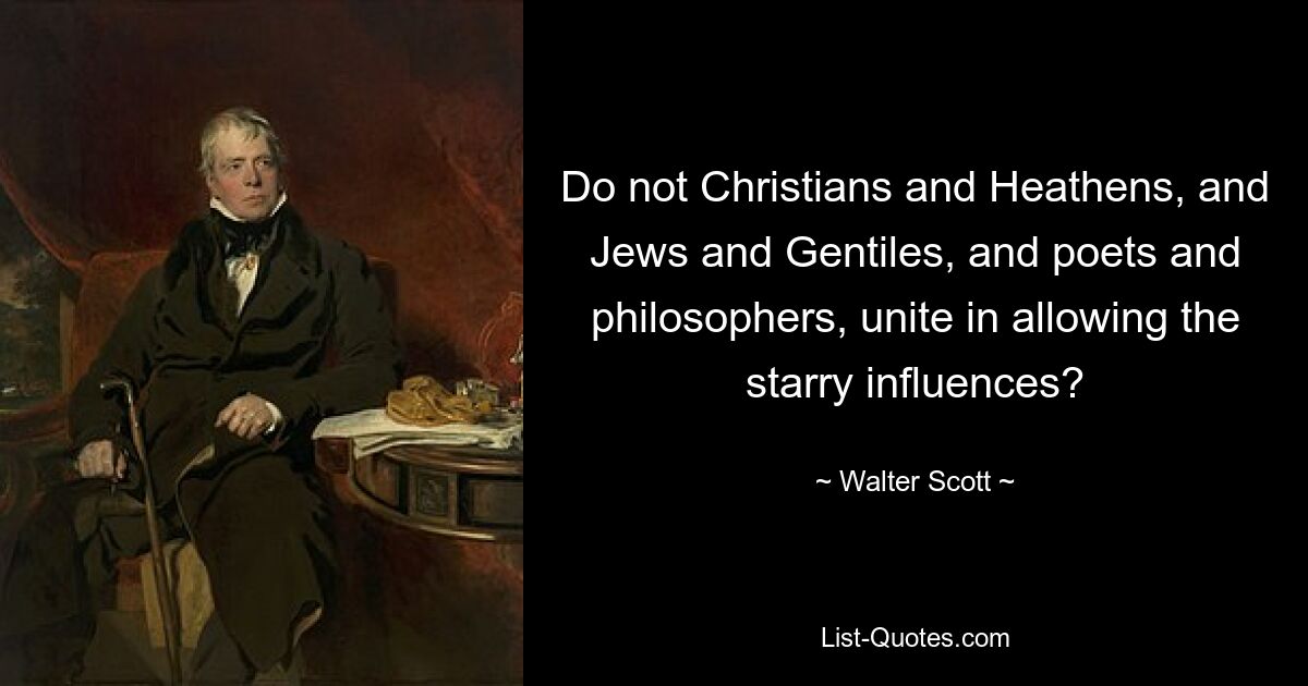 Do not Christians and Heathens, and Jews and Gentiles, and poets and philosophers, unite in allowing the starry influences? — © Walter Scott