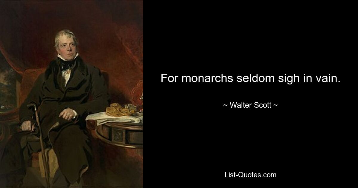 For monarchs seldom sigh in vain. — © Walter Scott