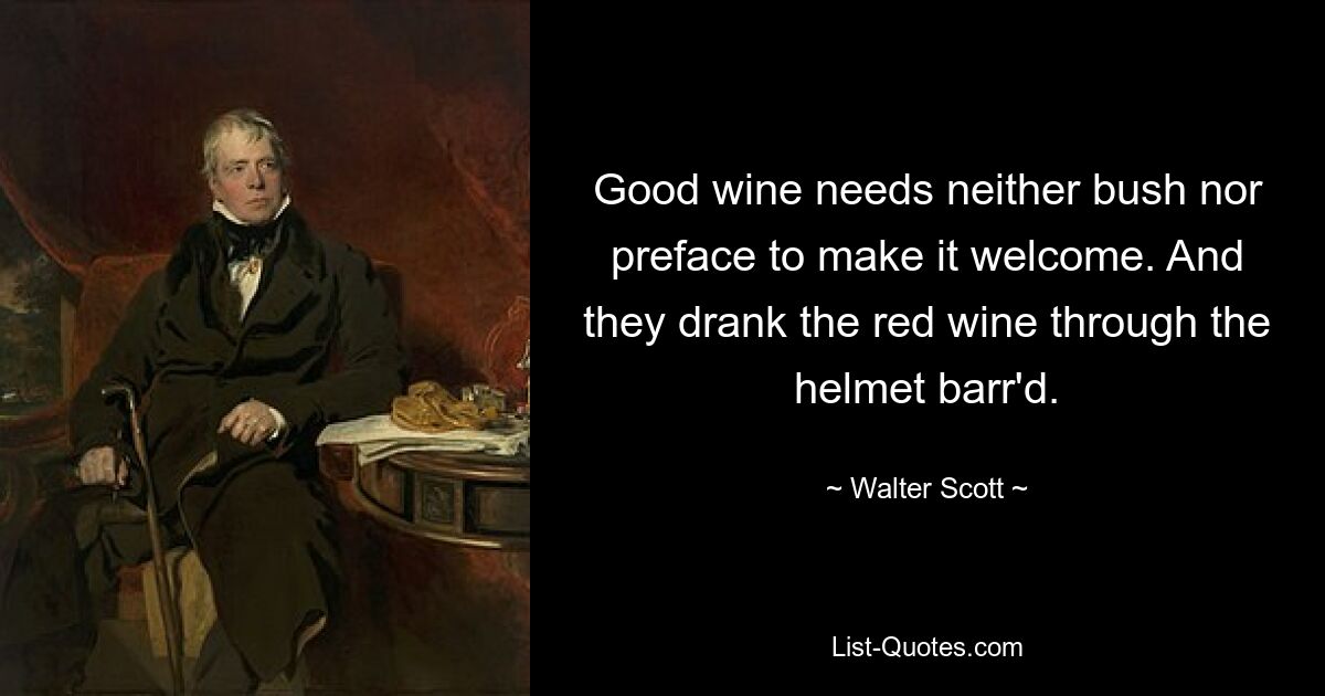 Good wine needs neither bush nor preface to make it welcome. And they drank the red wine through the helmet barr'd. — © Walter Scott