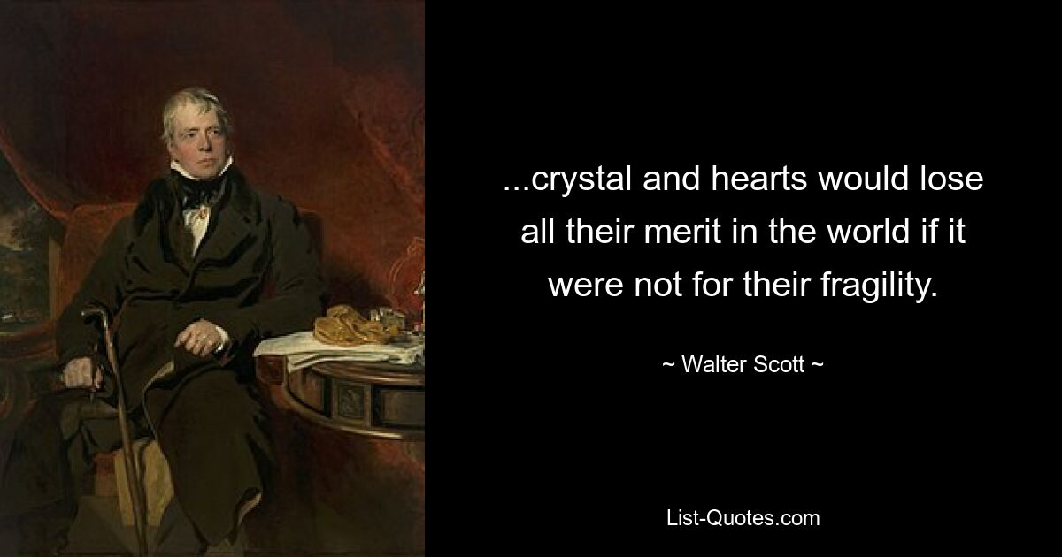 ...crystal and hearts would lose all their merit in the world if it were not for their fragility. — © Walter Scott