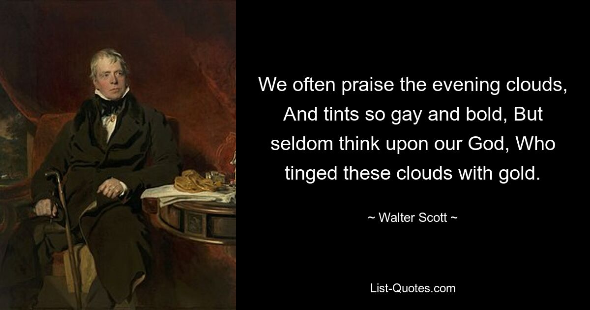 We often praise the evening clouds, And tints so gay and bold, But seldom think upon our God, Who tinged these clouds with gold. — © Walter Scott