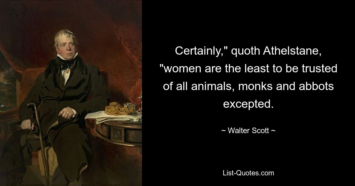 Certainly," quoth Athelstane, "women are the least to be trusted of all animals, monks and abbots excepted. — © Walter Scott