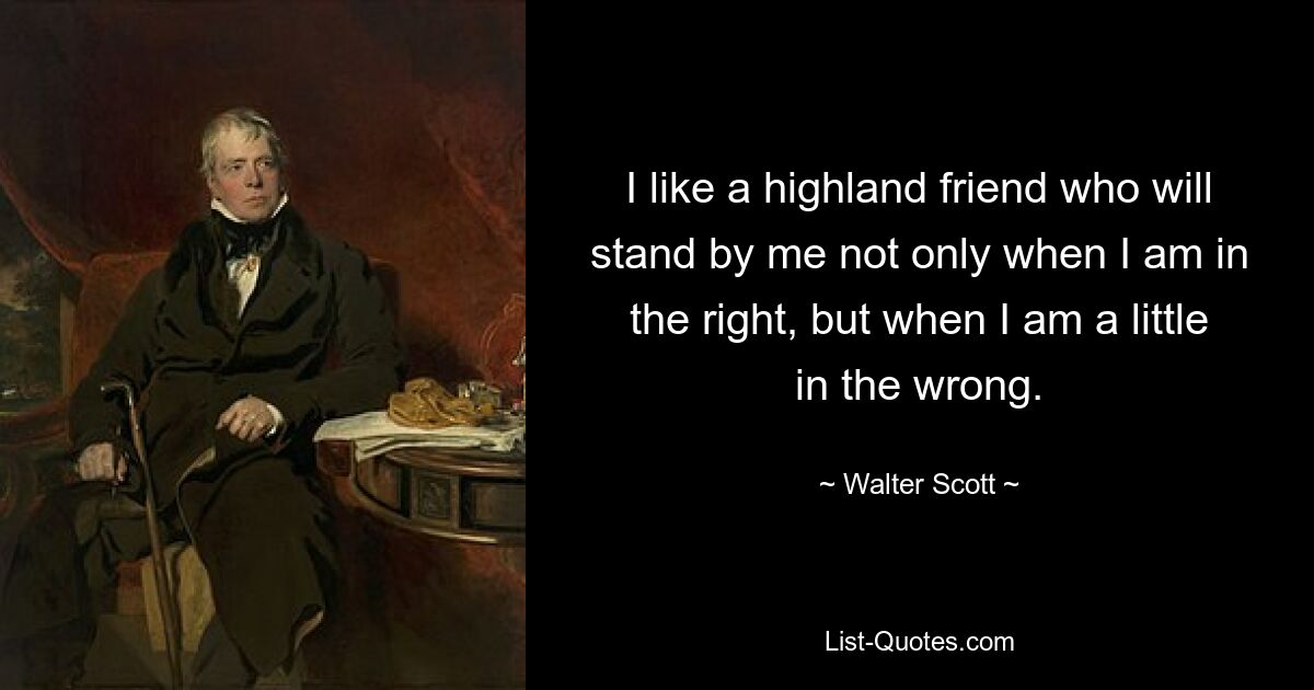 I like a highland friend who will stand by me not only when I am in the right, but when I am a little in the wrong. — © Walter Scott