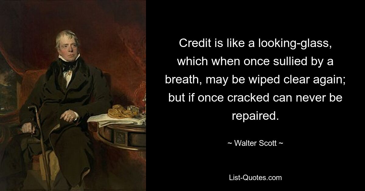 Credit is like a looking-glass, which when once sullied by a breath, may be wiped clear again; but if once cracked can never be repaired. — © Walter Scott