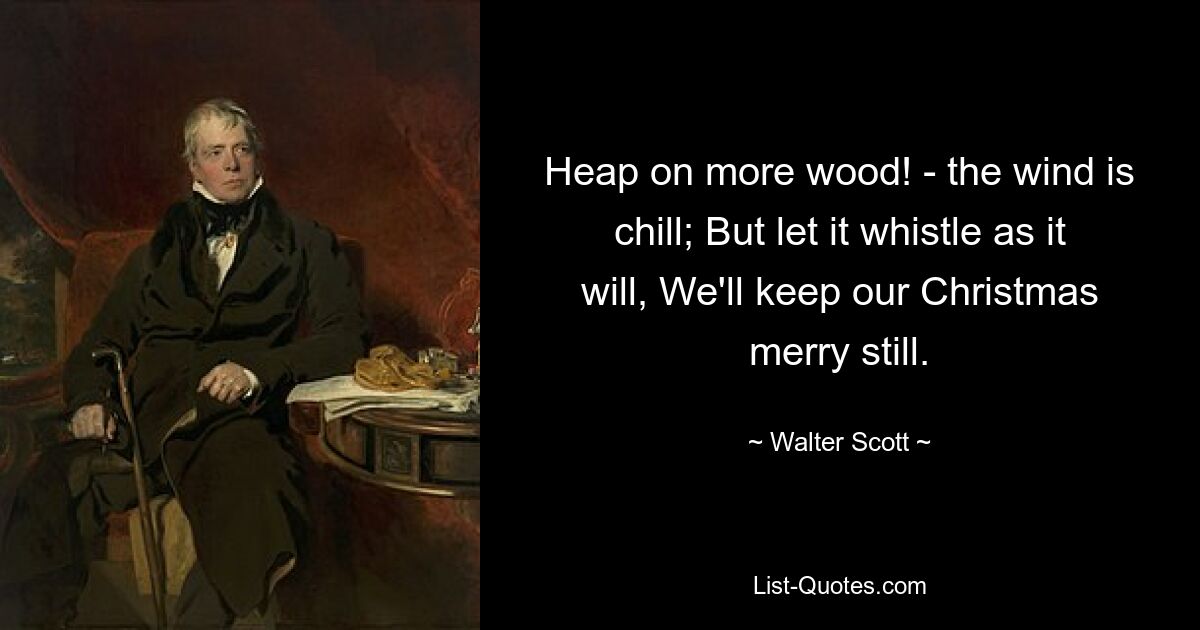 Heap on more wood! - the wind is chill; But let it whistle as it will, We'll keep our Christmas merry still. — © Walter Scott