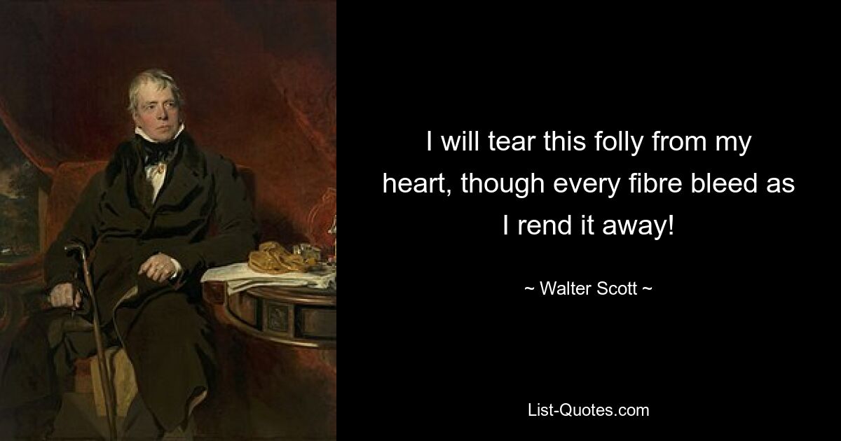 I will tear this folly from my heart, though every fibre bleed as I rend it away! — © Walter Scott