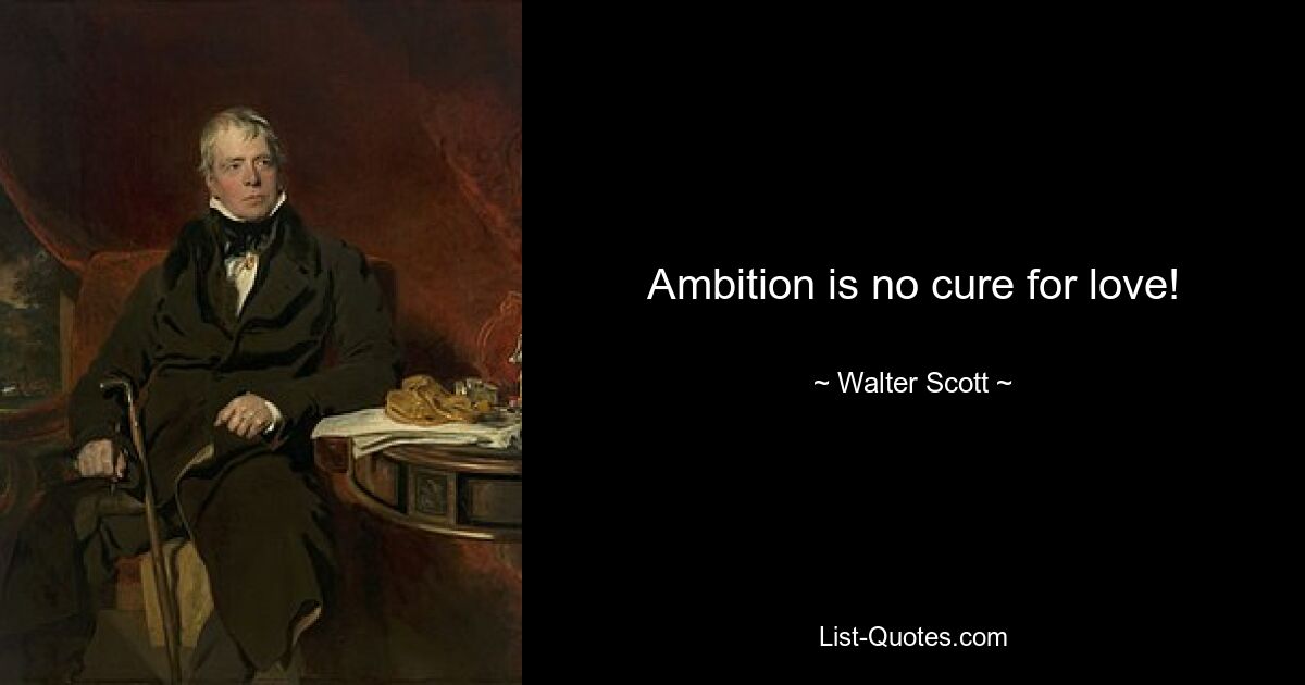 Ambition is no cure for love! — © Walter Scott