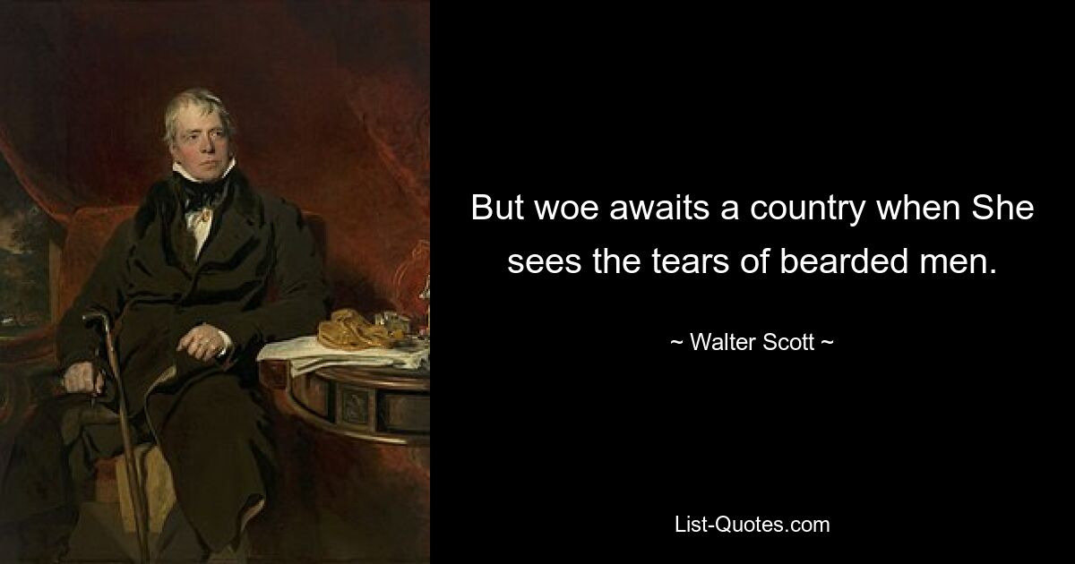 But woe awaits a country when She sees the tears of bearded men. — © Walter Scott