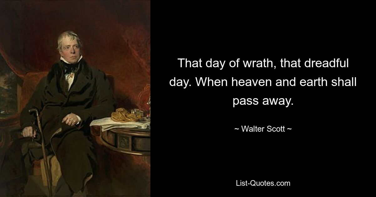 That day of wrath, that dreadful day. When heaven and earth shall pass away. — © Walter Scott