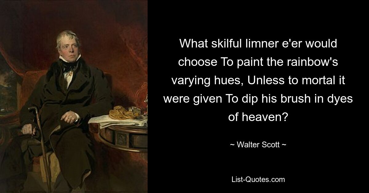 What skilful limner e'er would choose To paint the rainbow's varying hues, Unless to mortal it were given To dip his brush in dyes of heaven? — © Walter Scott