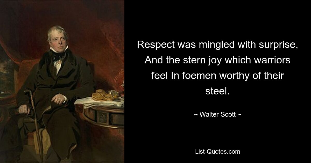 Respect was mingled with surprise, And the stern joy which warriors feel In foemen worthy of their steel. — © Walter Scott