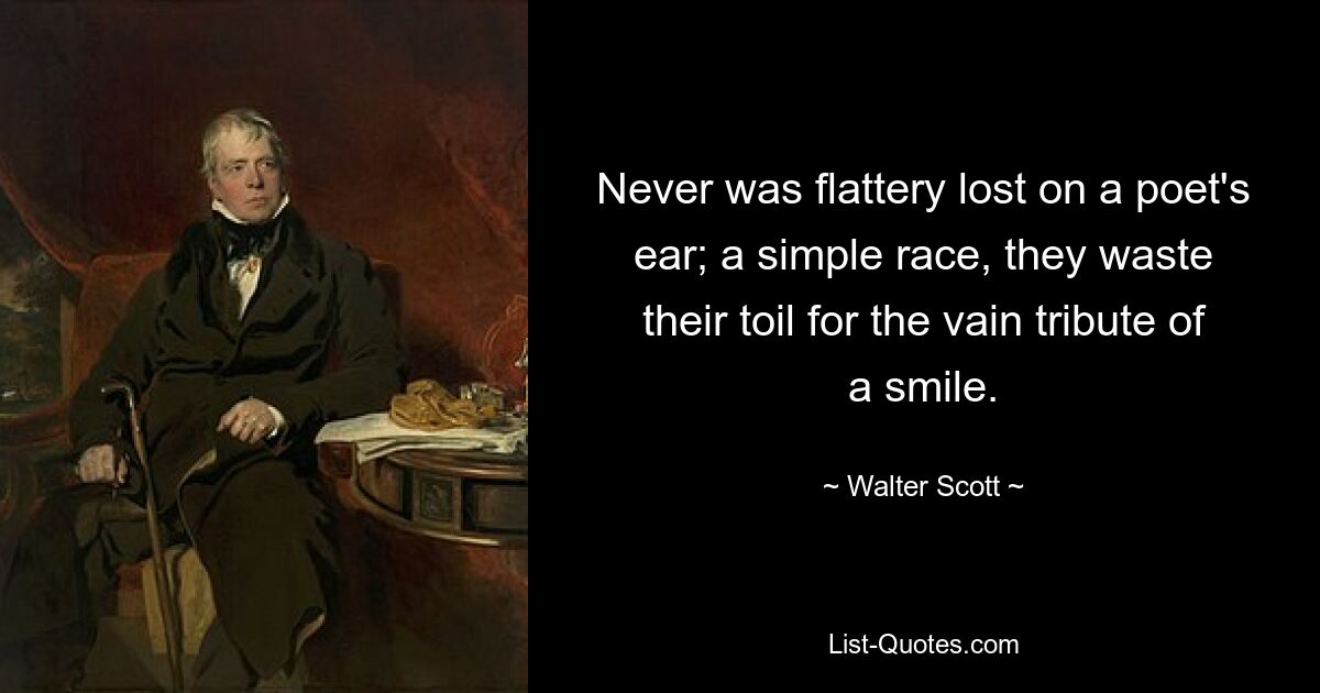 Never was flattery lost on a poet's ear; a simple race, they waste their toil for the vain tribute of a smile. — © Walter Scott