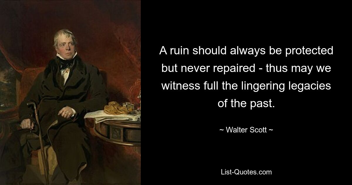 A ruin should always be protected but never repaired - thus may we witness full the lingering legacies of the past. — © Walter Scott