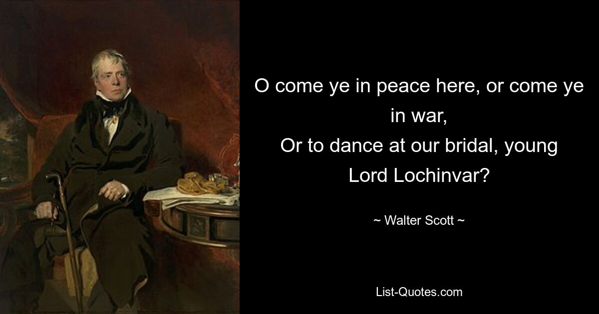 O come ye in peace here, or come ye in war,
Or to dance at our bridal, young Lord Lochinvar? — © Walter Scott