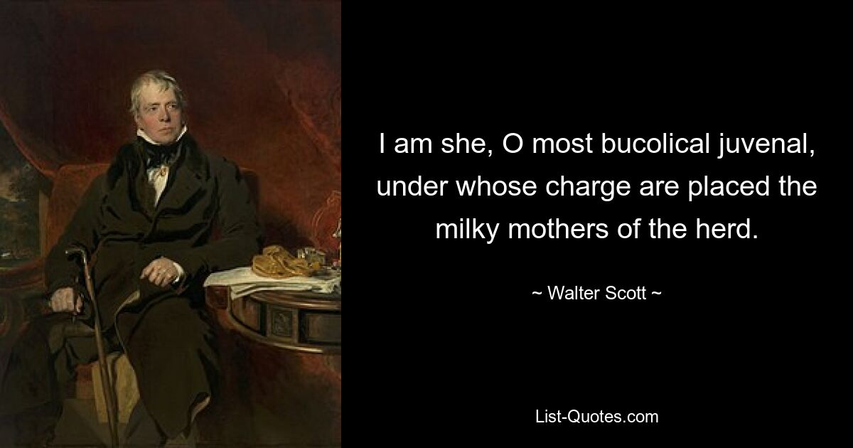 I am she, O most bucolical juvenal, under whose charge are placed the milky mothers of the herd. — © Walter Scott