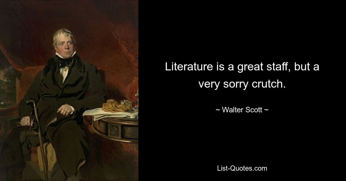 Literature is a great staff, but a very sorry crutch. — © Walter Scott