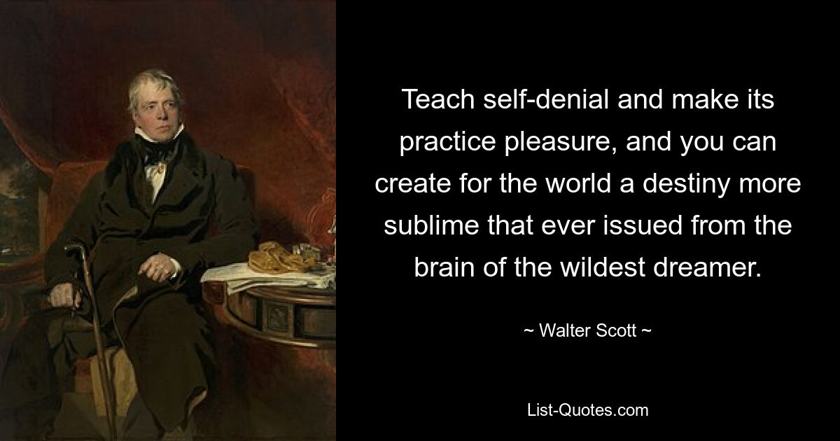 Teach self-denial and make its practice pleasure, and you can create for the world a destiny more sublime that ever issued from the brain of the wildest dreamer. — © Walter Scott