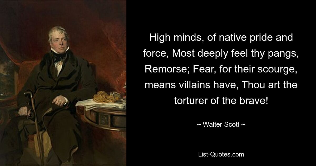 High minds, of native pride and force, Most deeply feel thy pangs, Remorse; Fear, for their scourge, means villains have, Thou art the torturer of the brave! — © Walter Scott