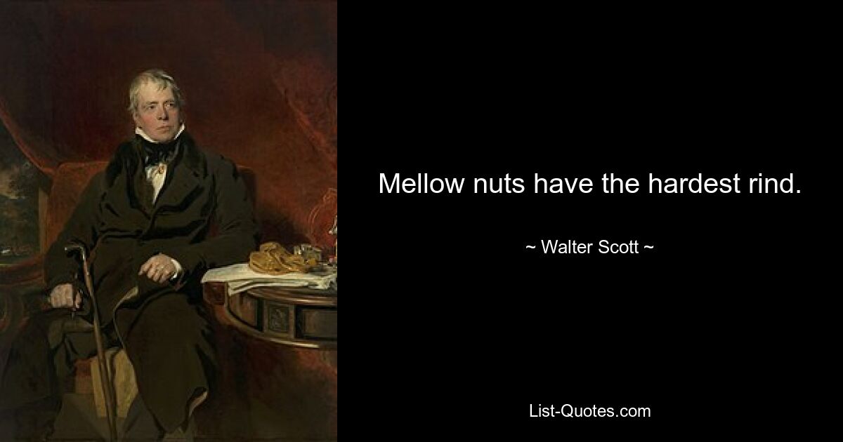 Mellow nuts have the hardest rind. — © Walter Scott