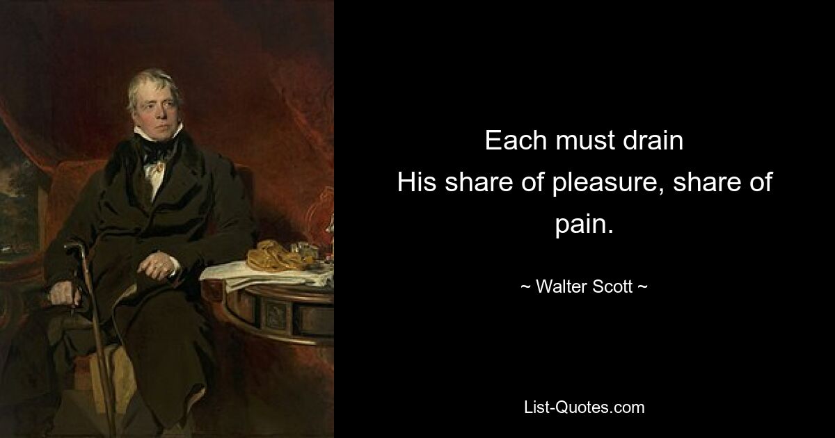 Each must drain
His share of pleasure, share of pain. — © Walter Scott