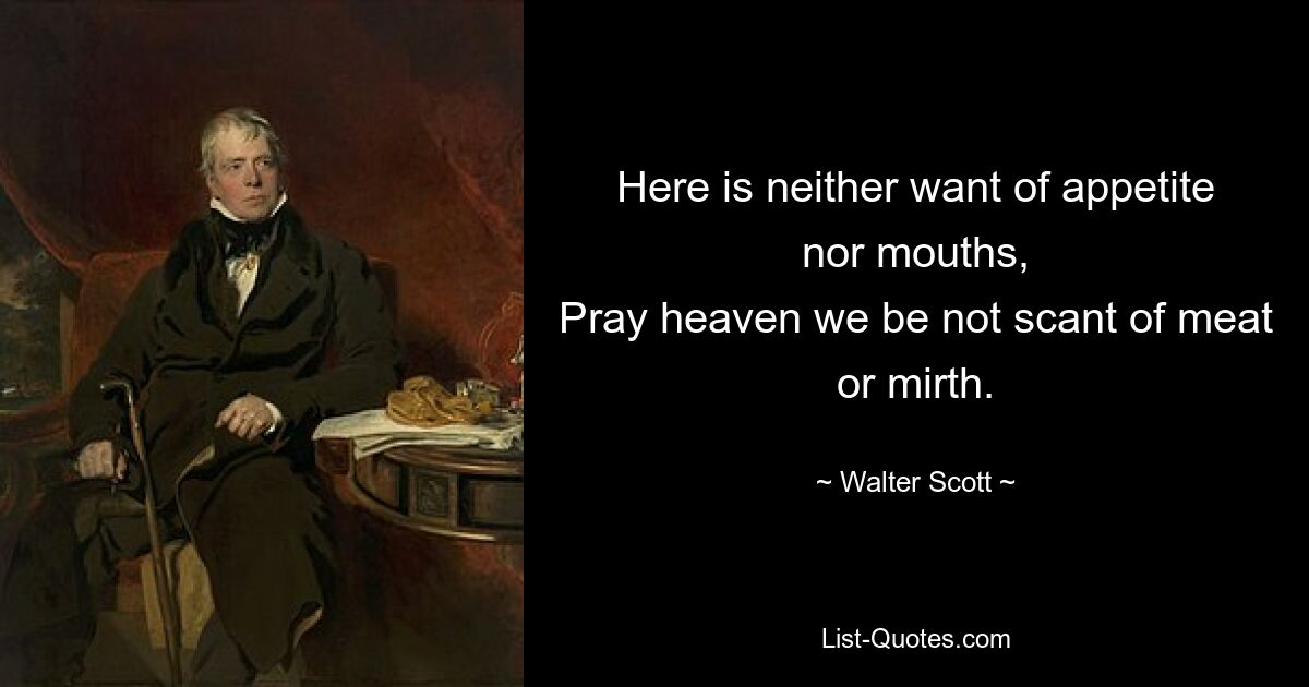 Here is neither want of appetite nor mouths,
Pray heaven we be not scant of meat or mirth. — © Walter Scott