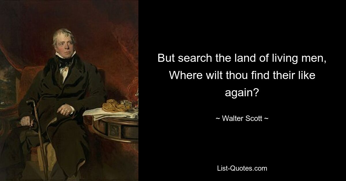 But search the land of living men, Where wilt thou find their like again? — © Walter Scott