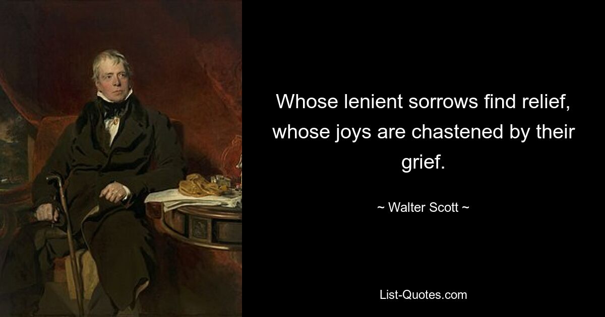 Whose lenient sorrows find relief, whose joys are chastened by their grief. — © Walter Scott