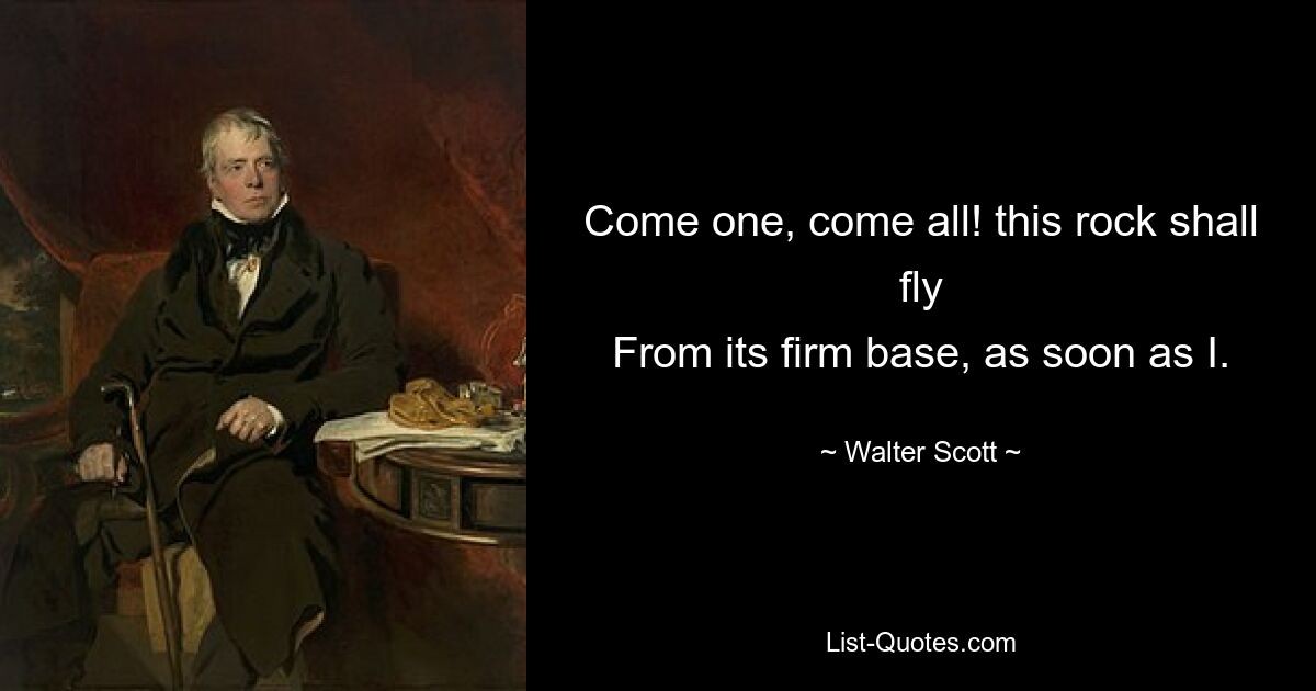 Come one, come all! this rock shall fly
From its firm base, as soon as I. — © Walter Scott