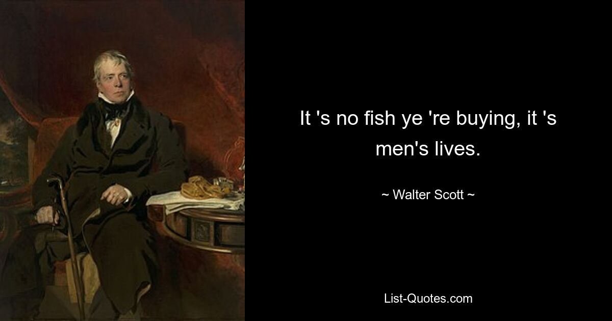 It 's no fish ye 're buying, it 's men's lives. — © Walter Scott