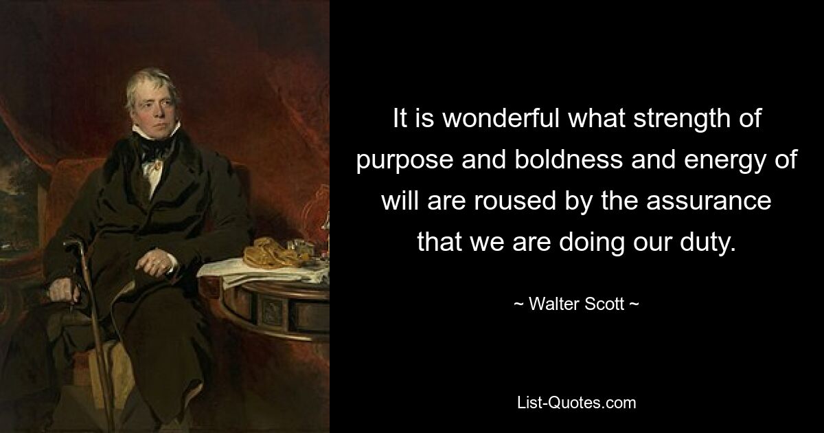 It is wonderful what strength of purpose and boldness and energy of will are roused by the assurance that we are doing our duty. — © Walter Scott