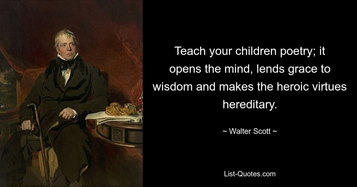 Teach your children poetry; it opens the mind, lends grace to wisdom and makes the heroic virtues hereditary. — © Walter Scott