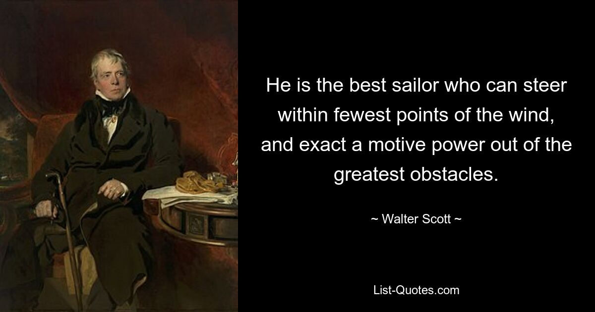 He is the best sailor who can steer within fewest points of the wind, and exact a motive power out of the greatest obstacles. — © Walter Scott