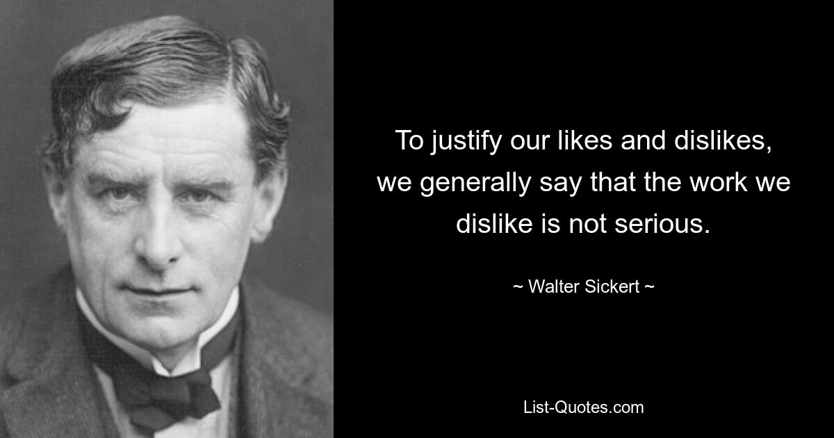 To justify our likes and dislikes, we generally say that the work we dislike is not serious. — © Walter Sickert