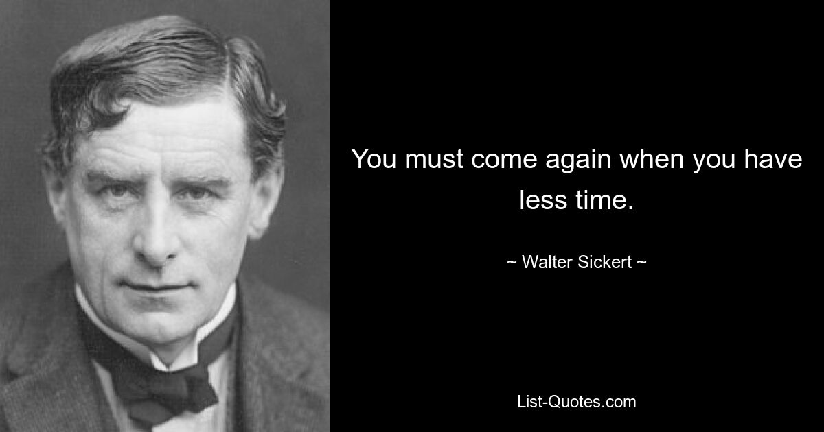 You must come again when you have less time. — © Walter Sickert