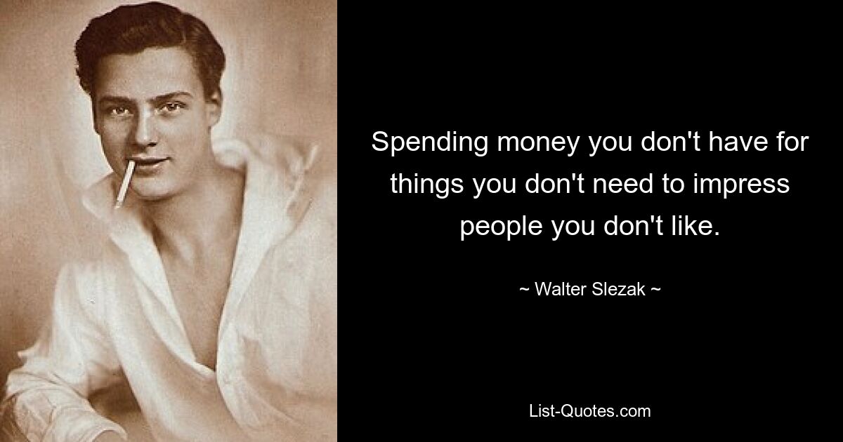 Spending money you don't have for things you don't need to impress people you don't like. — © Walter Slezak