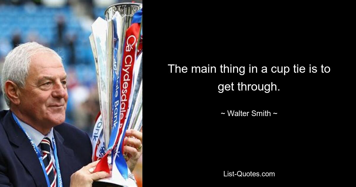 The main thing in a cup tie is to get through. — © Walter Smith