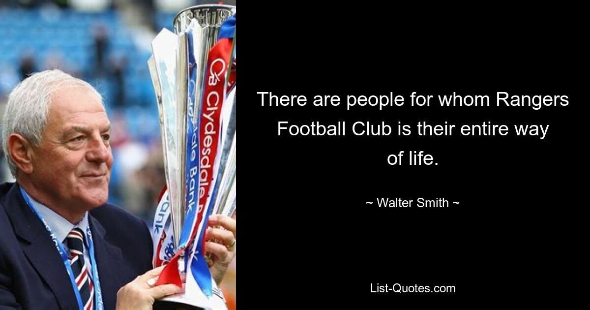 There are people for whom Rangers Football Club is their entire way of life. — © Walter Smith