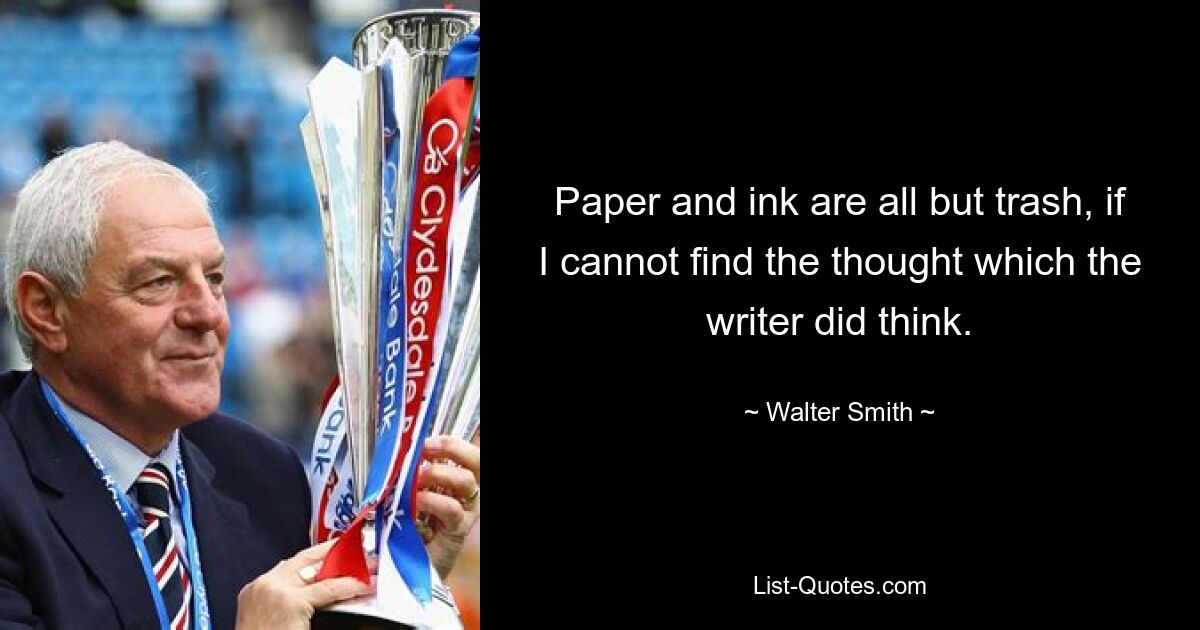 Paper and ink are all but trash, if I cannot find the thought which the writer did think. — © Walter Smith