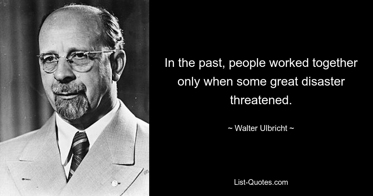 In the past, people worked together only when some great disaster threatened. — © Walter Ulbricht