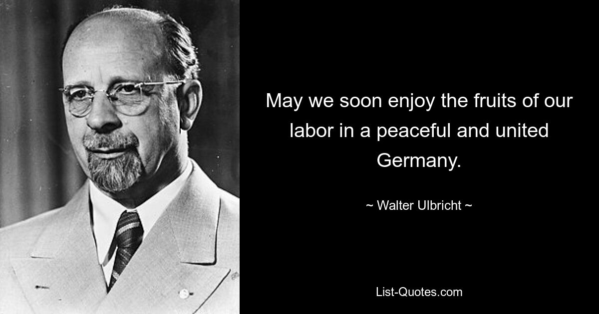 May we soon enjoy the fruits of our labor in a peaceful and united Germany. — © Walter Ulbricht