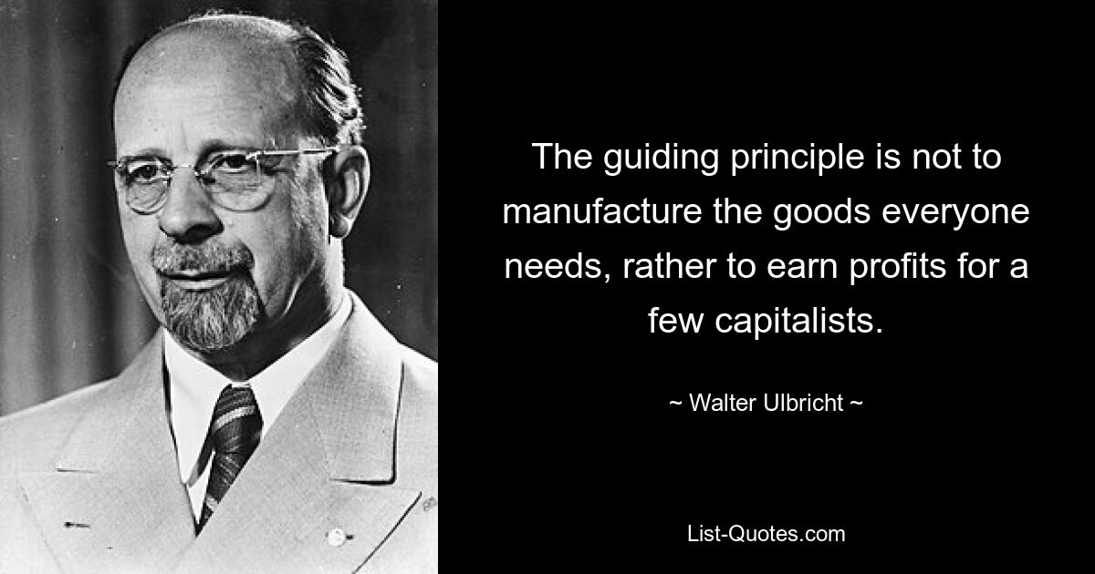 The guiding principle is not to manufacture the goods everyone needs, rather to earn profits for a few capitalists. — © Walter Ulbricht